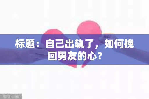 标题：自己出轨了，如何挽回男友的心？