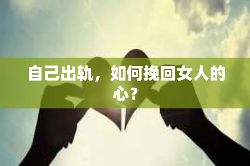 自己出轨，如何挽回女人的心？