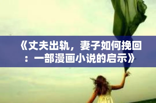 《丈夫出轨,妻子如何挽回:一部漫画小说的启示》 《丈夫出轨,妻子如何挽回:一部漫画小说的启示》