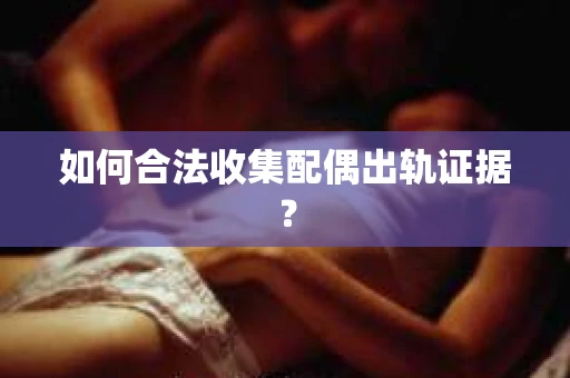 如何合法收集配偶出轨证据？