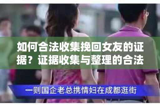 如何合法收集挽回女友的证据？证据收集与整理的合法策略怎么办？