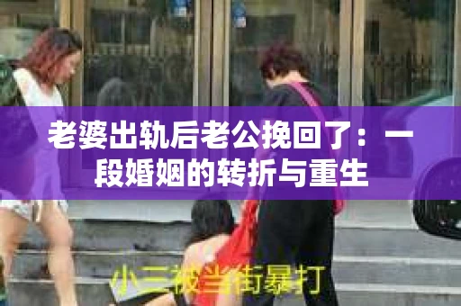 老婆出轨后老公挽回了：一段婚姻的转折与重生