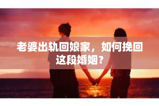 老婆出轨回娘家，如何挽回这段婚姻？