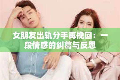 女朋友出轨分手再挽回：一段情感的纠葛与反思