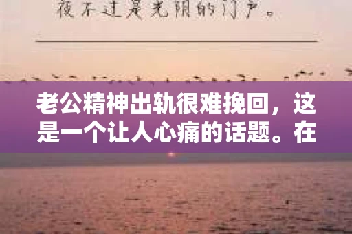老公精神出轨很难挽回，这是一个让人心痛的话题。在婚姻生活中，当一方发现另一半精神出轨时，往往会产生强烈的痛苦和困惑。那么，面对这种情况，我们该如何应对呢？今天，就让我们一起来探讨一下这个问题。