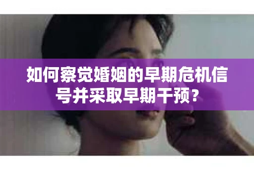 如何察觉婚姻的早期危机信号并采取早期干预？