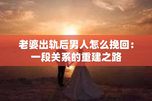 老婆出轨后男人怎么挽回：一段关系的重建之路