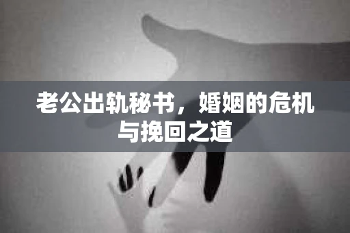 老公出轨秘书,婚姻的危机与挽回之道 老公出轨秘书,婚姻的危机与挽回之道
