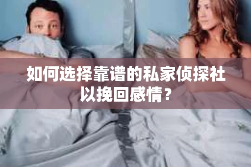 如何选择靠谱的私家侦探社以挽回感情? 如何选择靠谱的私家侦探社以挽回感情?