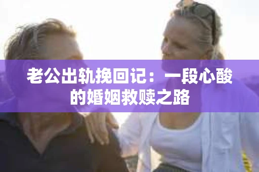 老公出轨挽回记：一段心酸的婚姻救赎之路