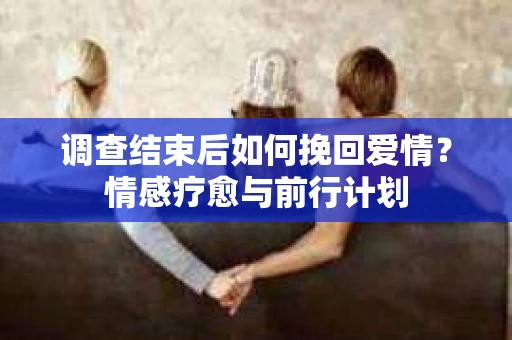 调查结束后如何挽回爱情？情感疗愈与前行计划