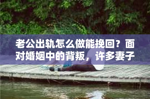 老公出轨怎么做能挽回？面对婚姻中的背叛，许多妻子都会感到痛苦和无助。但请相信，无论情况多么棘手，都有可能找到解决问题的方法。以下是我根据多年律师经验，结合实际案例，为大家整理的一些挽回婚姻的建议。