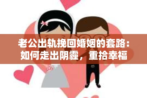 老公出轨挽回婚姻的套路：如何走出阴霾，重拾幸福
