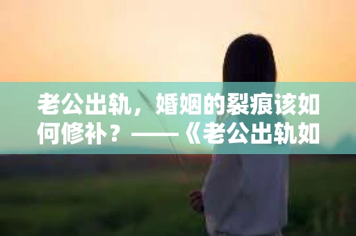老公出轨，婚姻的裂痕该如何修补？——《老公出轨如何挽回的书》带你走出困境