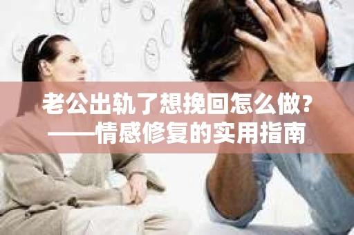 老公出轨了想挽回怎么做？——情感修复的实用指南