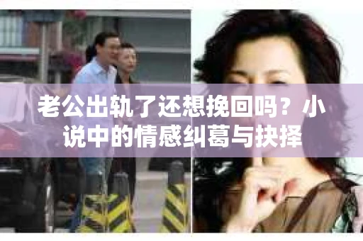 老公出轨了还想挽回吗？小说中的情感纠葛与抉择
