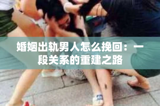 婚姻出轨男人怎么挽回：一段关系的重建之路