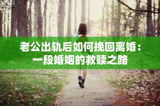 老公出轨后如何挽回离婚：一段婚姻的救赎之路