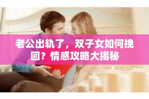 老公出轨了，双子女如何挽回？情感攻略大揭秘