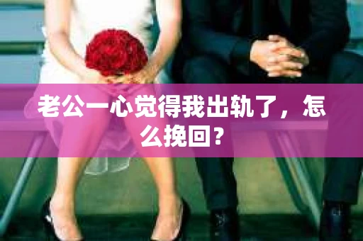 老公一心觉得我出轨了，怎么挽回？