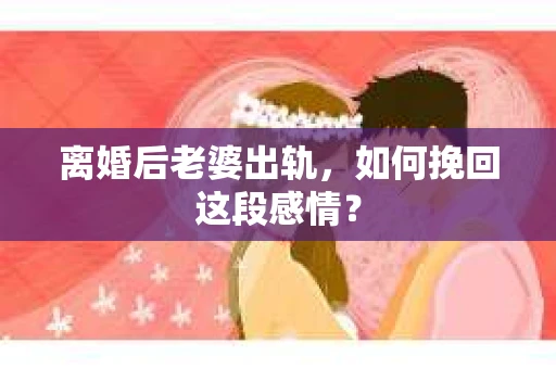 离婚后老婆出轨，如何挽回这段感情？