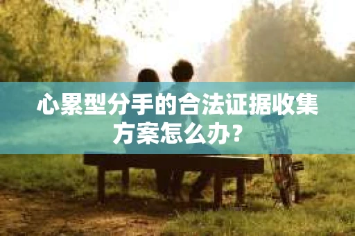 心累型分手的合法证据收集方案怎么办？
