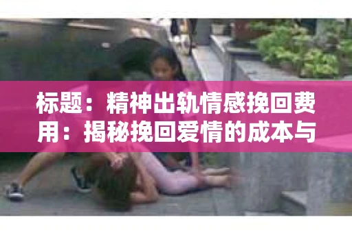 标题：精神出轨情感挽回费用：揭秘挽回爱情的成本与价值
