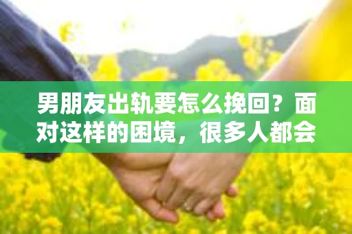 男朋友出轨要怎么挽回？面对这样的困境，很多人都会感到无助和痛苦。但请相信，无论情况多么复杂，总有解决问题的方法。今天，就让我来和大家聊聊，当男朋友出轨时，我们应该如何挽回这段感情。