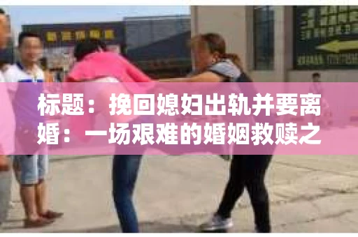 标题：挽回媳妇出轨并要离婚：一场艰难的婚姻救赎之路