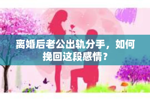 离婚后老公出轨分手，如何挽回这段感情？