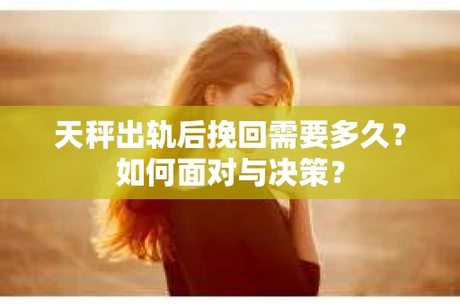 天秤出轨后挽回需要多久？如何面对与决策？