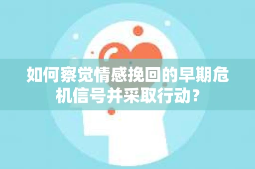 如何察觉情感挽回的早期危机信号并采取行动？