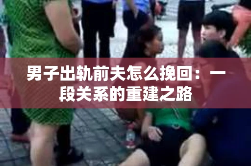 男子出轨前夫怎么挽回：一段关系的重建之路