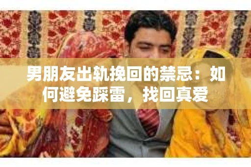 男朋友出轨挽回的禁忌：如何避免踩雷，找回真爱