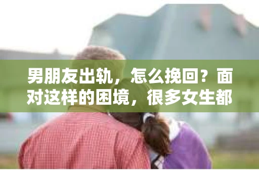男朋友出轨，怎么挽回？面对这样的困境，很多女生都会感到无助和痛苦。但请相信，无论情况多么糟糕，都有可能找到解决问题的方法。今天，就让我来和大家聊聊，当男朋友出轨时，我们应该如何挽回这段感情。