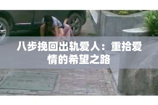 八步挽回出轨爱人：重拾爱情的希望之路