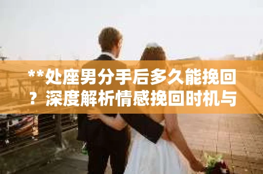 **处座男分手后多久能挽回？深度解析情感挽回时机与策略**