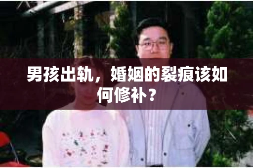 男孩出轨，婚姻的裂痕该如何修补？