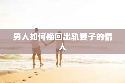 男人如何挽回出轨妻子的情人