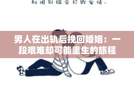 男人在出轨后挽回婚姻：一段艰难却可能重生的旅程