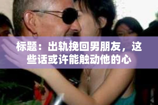 标题：出轨挽回男朋友，这些话或许能触动他的心