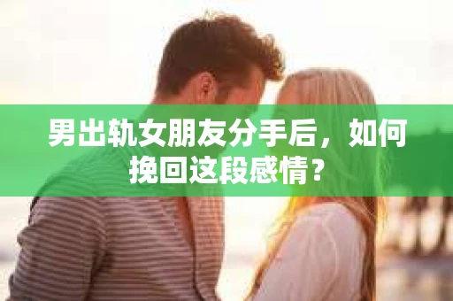 男出轨女朋友分手后，如何挽回这段感情？