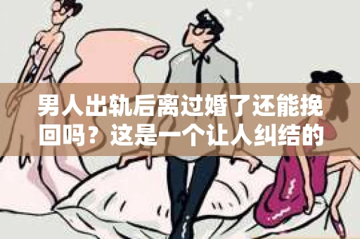 男人出轨后离过婚了还能挽回吗？这是一个让人纠结的问题。在这个充满变数的世界里，婚姻的稳固性似乎变得越来越难以保证。那么，当一个男人出轨后离婚了，他还有机会挽回这段婚姻吗？今天，我们就来探讨一下这个问题。