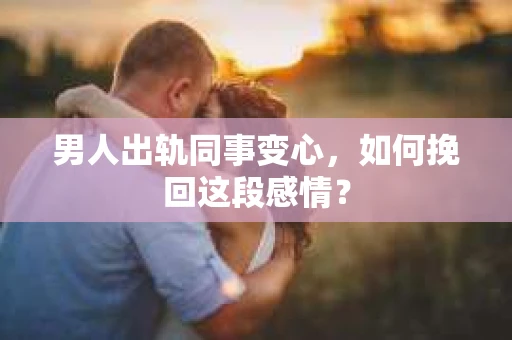 男人出轨同事变心，如何挽回这段感情？