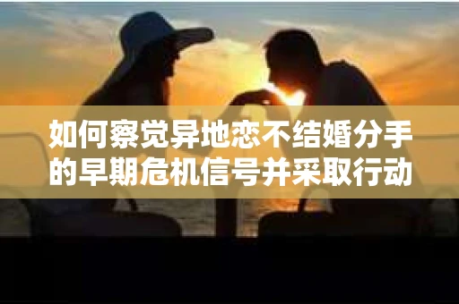 如何察觉异地恋不结婚分手的早期危机信号并采取行动? 如何察觉异地恋不结婚分手的早期危机信号并采取行动?