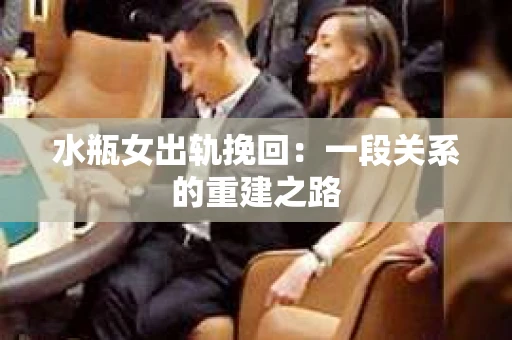 水瓶女出轨挽回：一段关系的重建之路