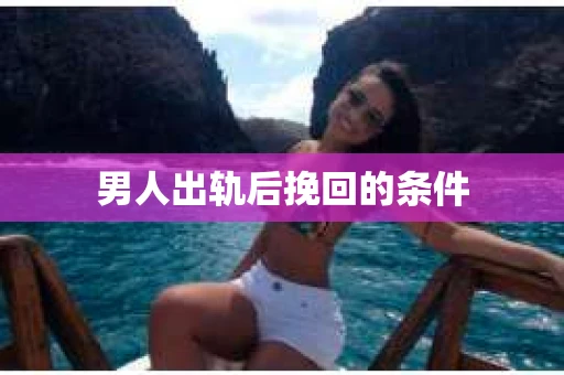男人出轨后挽回的条件