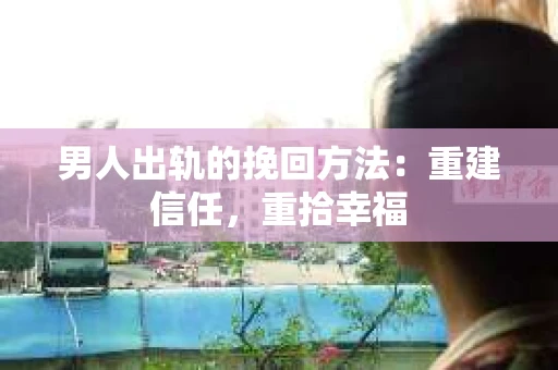 男人出轨的挽回方法：重建信任，重拾幸福