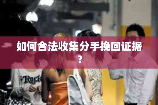 如何合法收集分手挽回证据？