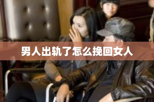 男人出轨了怎么挽回女人 男人出轨了怎么挽回女人
